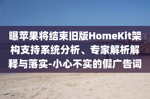 曝蘋果將結束舊版HomeKit架構支持系統(tǒng)分析、專家解析解釋與落實-小心不實的假廣告詞