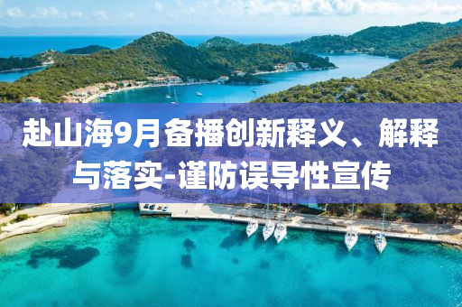 赴山海9月備播創(chuàng)新釋義、解釋與落實(shí)-謹(jǐn)防誤導(dǎo)性宣傳
