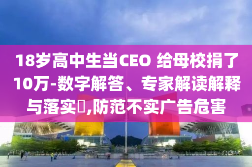 18歲高中生當(dāng)CEO 給母校捐了10萬-數(shù)字解答、專家解讀解釋與落實(shí)?,防范不實(shí)廣告危害