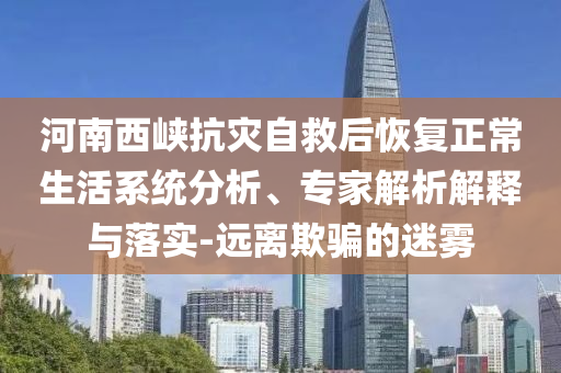 河南西峽抗災(zāi)自救后恢復(fù)正常生活系統(tǒng)分析、專家解析解釋與落實-遠離欺騙的迷霧