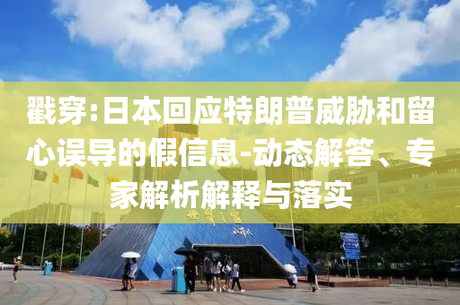 戳穿:日本回應(yīng)特朗普威脅和留心誤導(dǎo)的假信息-動態(tài)解答、專家解析解釋與落實