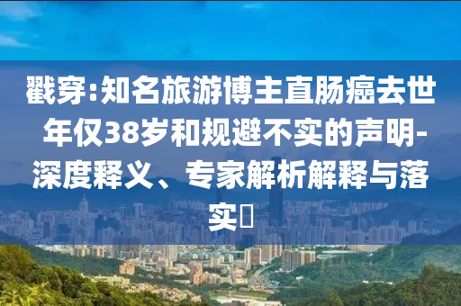 戳穿:知名旅游博主直腸癌去世 年僅38歲和規(guī)避不實的聲明-深度釋義、專家解析解釋與落實?