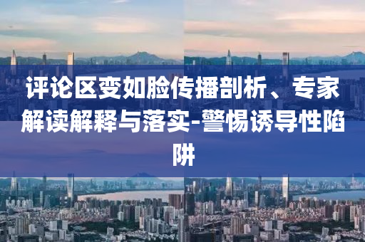 評論區(qū)變?nèi)缒槀鞑テ饰?、專家解讀解釋與落實-警惕誘導(dǎo)性陷阱