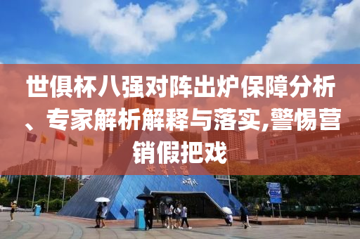 世俱杯八強(qiáng)對陣出爐保障分析、專家解析解釋與落實(shí),警惕營銷假把戲