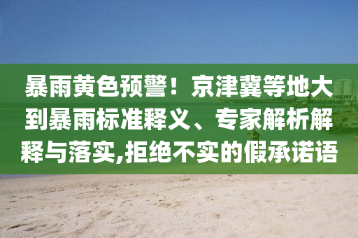 暴雨黃色預(yù)警！京津冀等地大到暴雨標(biāo)準(zhǔn)釋義、專家解析解釋與落實(shí),拒絕不實(shí)的假承諾語