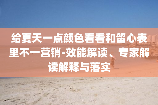 給夏天一點(diǎn)顏色看看和留心表里不一營銷-效能解讀、專家解讀解釋與落實(shí)
