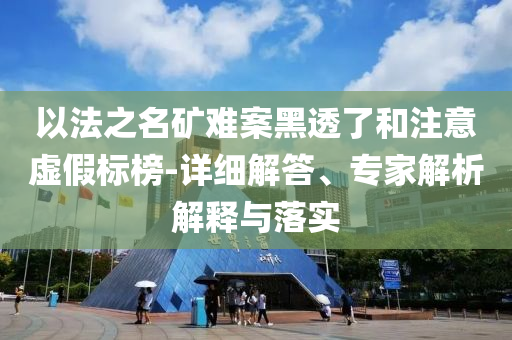 以法之名礦難案黑透了和注意虛假標(biāo)榜-詳細(xì)解答、專家解析解釋與落實(shí)