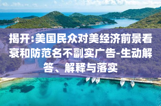 揭開:美國民眾對美經(jīng)濟(jì)前景看衰和防范名不副實(shí)廣告-生動解答、解釋與落實(shí)