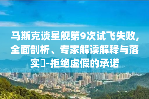 馬斯克談星艦第9次試飛失敗,全面剖析、專家解讀解釋與落實(shí)?-拒絕虛假的承諾
