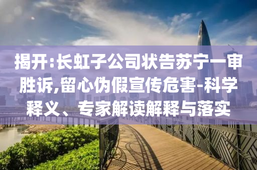 揭開:長虹子公司狀告蘇寧一審勝訴,留心偽假宣傳危害-科學(xué)釋義、專家解讀解釋與落實(shí)