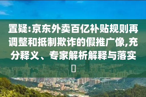 置疑:京東外賣百億補(bǔ)貼規(guī)則再調(diào)整和抵制欺詐的假推廣像,充分釋義、專家解析解釋與落實(shí)?