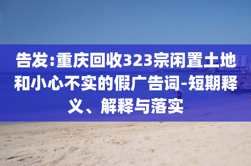 告發(fā):重慶回收323宗閑置土地和小心不實(shí)的假廣告詞-短期釋義、解釋與落實(shí)