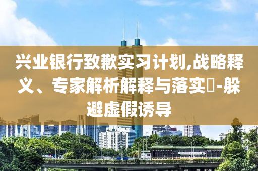 興業(yè)銀行致歉實(shí)習(xí)計(jì)劃,戰(zhàn)略釋義、專家解析解釋與落實(shí)?-躲避虛假誘導(dǎo)