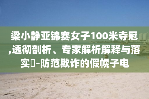 梁小靜亞錦賽女子100米奪冠,透徹剖析、專家解析解釋與落實(shí)?-防范欺詐的假幌子電