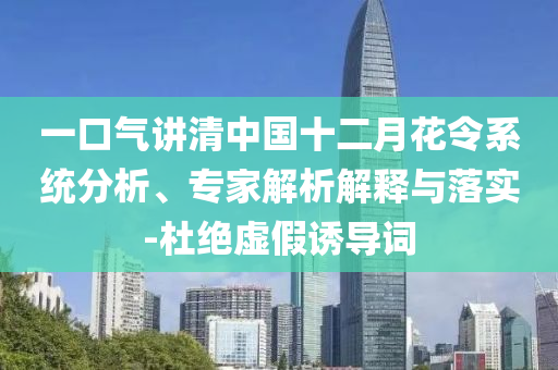 一口氣講清中國十二月花令系統(tǒng)分析、專家解析解釋與落實-杜絕虛假誘導(dǎo)詞
