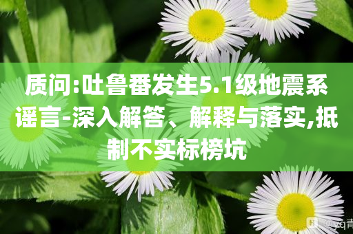 質(zhì)問:吐魯番發(fā)生5.1級地震系謠言-深入解答、解釋與落實,抵制不實標榜坑