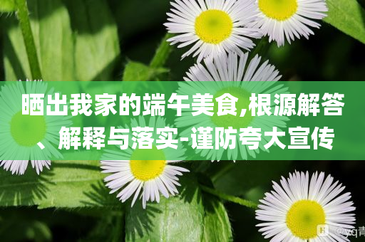 曬出我家的端午美食,根源解答、解釋與落實-謹防夸大宣傳