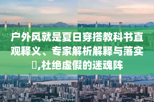 戶外風就是夏日穿搭教科書直觀釋義、專家解析解釋與落實?,杜絕虛假的迷魂陣