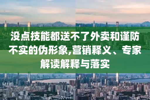 沒點技能都送不了外賣和謹防不實的偽形象,營銷釋義、專家解讀解釋與落實