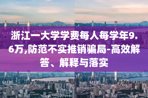 浙江一大學(xué)學(xué)費每人每學(xué)年9.6萬,防范不實推銷騙局-高效解答、解釋與落實
