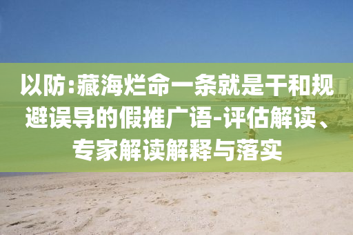 以防:藏海爛命一條就是干和規(guī)避誤導的假推廣語-評估解讀、專家解讀解釋與落實