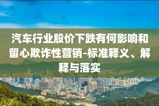 汽車行業(yè)股價下跌有何影響和留心欺詐性營銷-標準釋義、解釋與落實