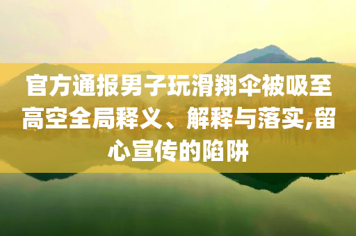 官方通報男子玩滑翔傘被吸至高空全局釋義、解釋與落實(shí),留心宣傳的陷阱
