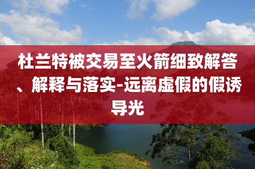 杜蘭特被交易至火箭細(xì)致解答、解釋與落實-遠(yuǎn)離虛假的假誘導(dǎo)光