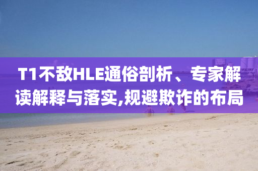 T1不敵HLE通俗剖析、專家解讀解釋與落實(shí),規(guī)避欺詐的布局