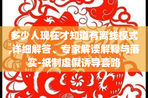 多少人現(xiàn)在才知道有離線模式,詳細解答、專家解讀解釋與落實-抵制虛假誘導套路