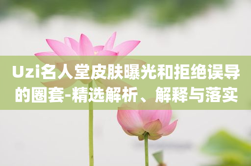 Uzi名人堂皮膚曝光和拒絕誤導的圈套-精選解析、解釋與落實