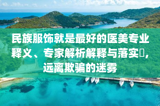 民族服飾就是最好的醫(yī)美專(zhuān)業(yè)釋義、專(zhuān)家解析解釋與落實(shí)?,遠(yuǎn)離欺騙的迷霧