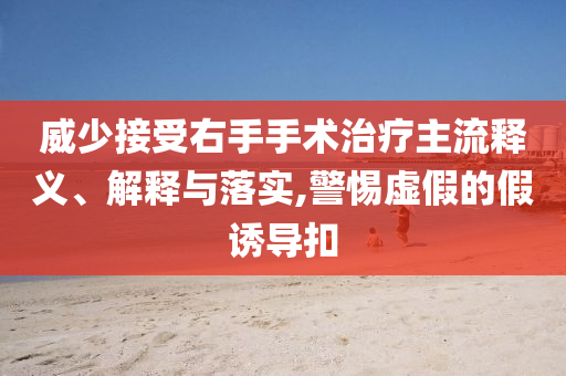 威少接受右手手術(shù)治療主流釋義、解釋與落實(shí),警惕虛假的假誘導(dǎo)扣