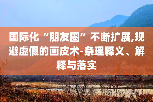 國(guó)際化“朋友圈”不斷擴(kuò)展,規(guī)避虛假的畫(huà)皮術(shù)-條理釋義、解釋與落實(shí)