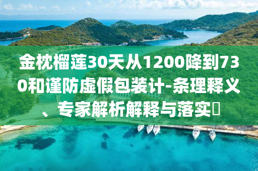 金枕榴蓮30天從1200降到730和謹(jǐn)防虛假包裝計(jì)-條理釋義、專家解析解釋與落實(shí)?