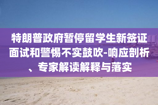 特朗普政府暫停留學(xué)生新簽證面試和警惕不實(shí)鼓吹-響應(yīng)剖析、專家解讀解釋與落實(shí)