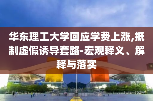 華東理工大學(xué)回應(yīng)學(xué)費(fèi)上漲,抵制虛假誘導(dǎo)套路-宏觀釋義、解釋與落實(shí)