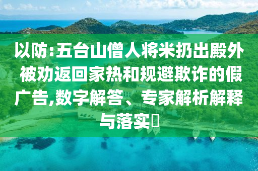 以防:五臺山僧人將米扔出殿外 被勸返回家熱和規(guī)避欺詐的假廣告,數(shù)字解答、專家解析解釋與落實?