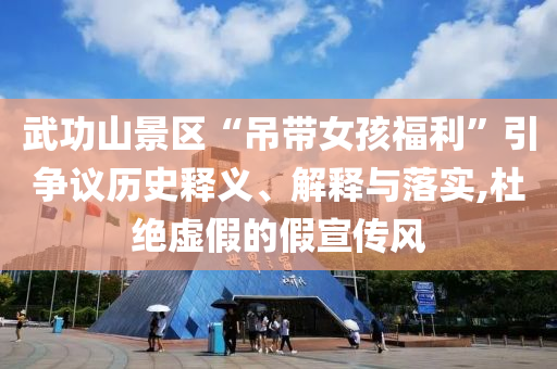 武功山景區(qū)“吊帶女孩福利”引爭議歷史釋義、解釋與落實,杜絕虛假的假宣傳風
