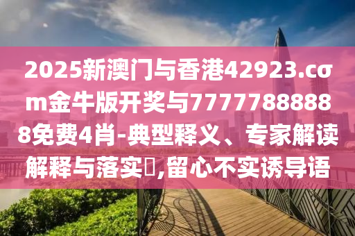 2025新澳門與香港42923.cσm金牛版開獎與77777888888免費4肖-典型釋義、專家解讀解釋與落實?,留心不實誘導語