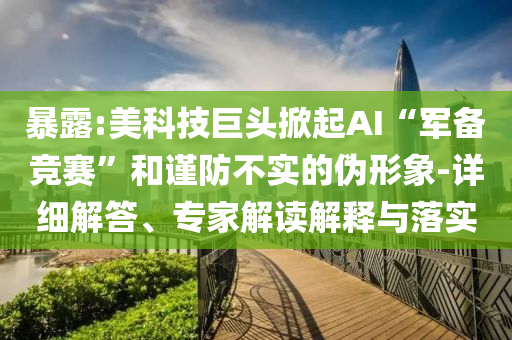 暴露:美科技巨頭掀起AI“軍備競賽”和謹防不實的偽形象-詳細解答、專家解讀解釋與落實