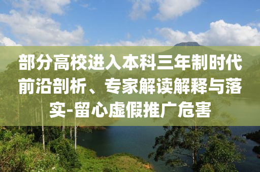部分高校進(jìn)入本科三年制時(shí)代前沿剖析、專家解讀解釋與落實(shí)-留心虛假推廣危害