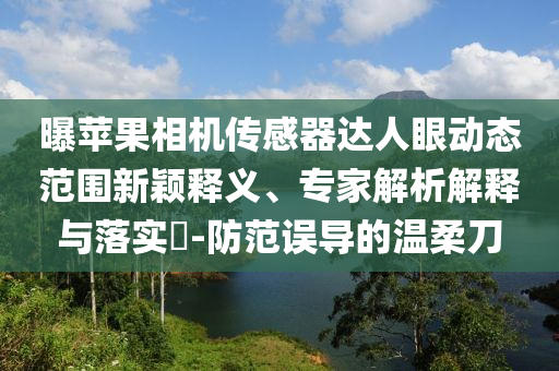 曝蘋(píng)果相機(jī)傳感器達(dá)人眼動(dòng)態(tài)范圍新穎釋義、專家解析解釋與落實(shí)?-防范誤導(dǎo)的溫柔刀