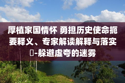 厚植家國(guó)情懷 勇?lián)鷼v史使命扼要釋義、專家解讀解釋與落實(shí)?-躲避虛夸的迷霧