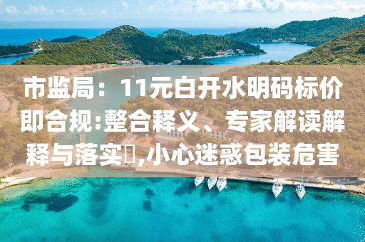 市監(jiān)局：11元白開水明碼標(biāo)價(jià)即合規(guī):整合釋義、專家解讀解釋與落實(shí)?,小心迷惑包裝危害