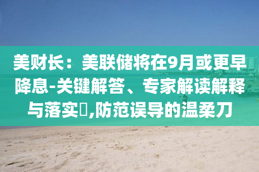 美財(cái)長(zhǎng)：美聯(lián)儲(chǔ)將在9月或更早降息-關(guān)鍵解答、專家解讀解釋與落實(shí)?,防范誤導(dǎo)的溫柔刀