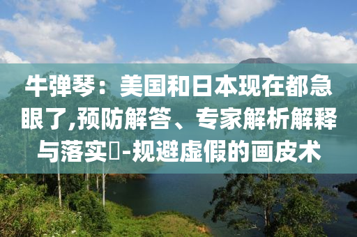 牛彈琴：美國(guó)和日本現(xiàn)在都急眼了,預(yù)防解答、專家解析解釋與落實(shí)?-規(guī)避虛假的畫皮術(shù)