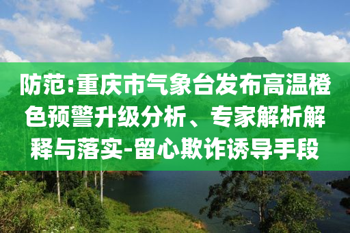 防范:重慶市氣象臺(tái)發(fā)布高溫橙色預(yù)警升級(jí)分析、專家解析解釋與落實(shí)-留心欺詐誘導(dǎo)手段