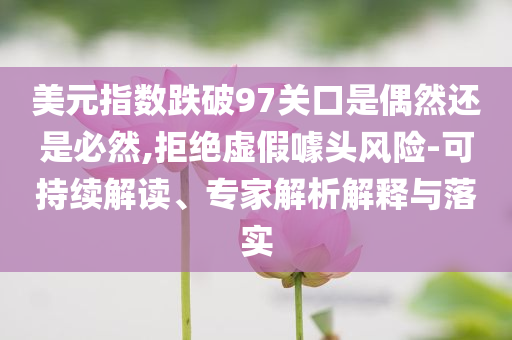 美元指數(shù)跌破97關(guān)口是偶然還是必然,拒絕虛假噱頭風(fēng)險-可持續(xù)解讀、專家解析解釋與落實