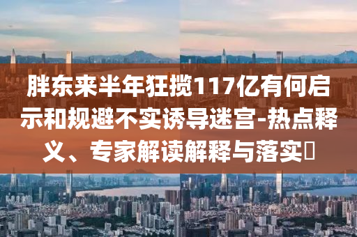胖東來半年狂攬117億有何啟示和規(guī)避不實誘導(dǎo)迷宮-熱點釋義、專家解讀解釋與落實?